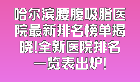 哈尔滨腰腹吸脂医院最新排名榜单揭晓！全新医院排名一览表出炉！