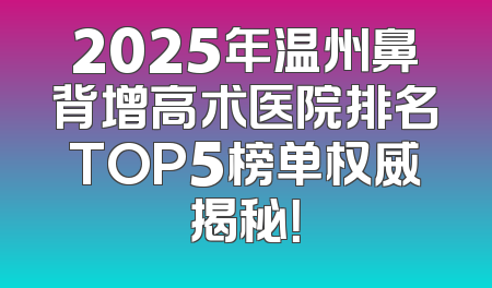 2025年温州鼻背增高术医院排名TOP5榜单权威揭秘！