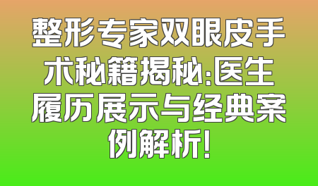 整形专家双眼皮手术秘籍揭秘：医生履历展示与经典案例解析！