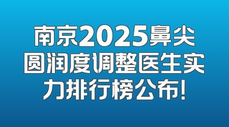 南京2025鼻尖圆润度调整医生实力排行榜公布！
