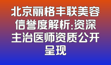 北京丽格丰联美容信誉度解析：资深主治医师资质公开呈现