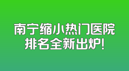 南宁缩小热门医院排名全新出炉！
