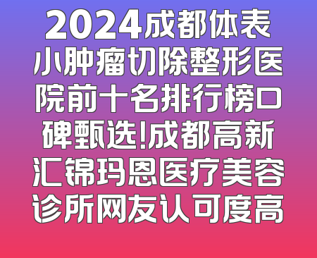 2024成都体表小肿瘤切除整形医院前十名排行榜口碑甄选！成都高新汇锦玛恩医疗美容诊所网友认可度高