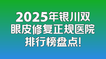 2025年银川双眼皮修复正规医院排行榜盘点！