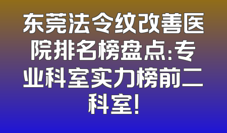 东莞法令纹改善医院排名榜盘点：专业科室实力榜前二科室！