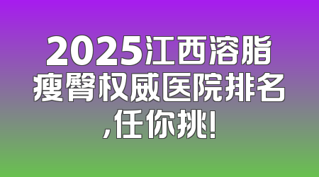 2025江西溶脂瘦臀权威医院排名，任你挑!