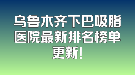 乌鲁木齐下巴吸脂医院最新排名榜单更新！