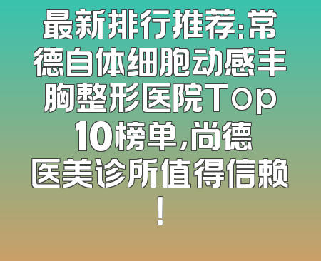 最新排行推荐：常德自体细胞动感丰胸整形医院Top 10榜单，尚德医美诊所值得信赖！