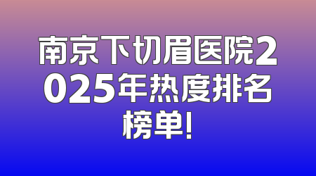 南京下切眉医院2025年热度排名榜单!