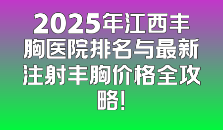 2025年江西丰胸医院排名与最新注射丰胸价格全攻略！