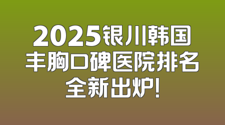 2025银川韩国丰胸口碑医院排名全新出炉！