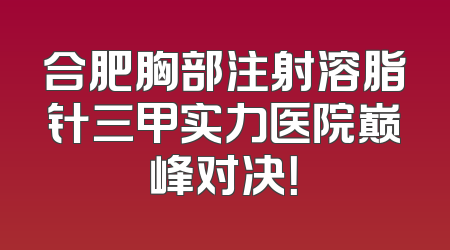合肥胸部注射溶脂针三甲实力医院巅峰对决！