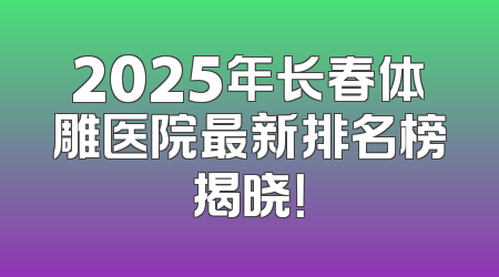 2025年长春体雕医院最新排名榜揭晓！