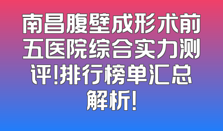 南昌腹壁成形术前五医院综合实力测评！排行榜单汇总解析！