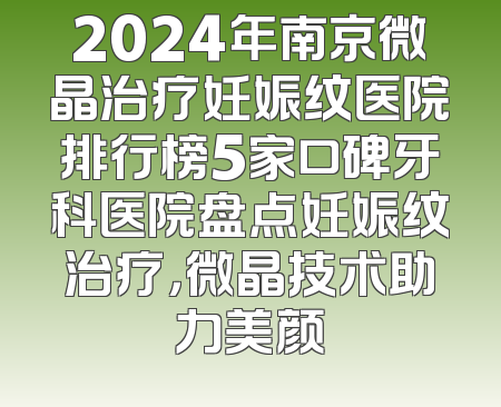 2024年南京微晶治疗妊娠纹医院排行榜5家口碑牙科医院盘点妊娠纹治疗，微晶技术助力美颜