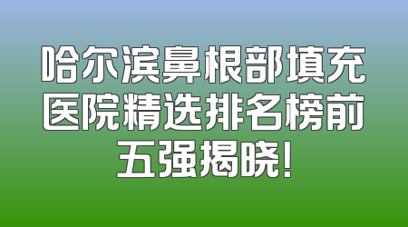 哈尔滨鼻根部填充医院精选排名榜前五强揭晓！