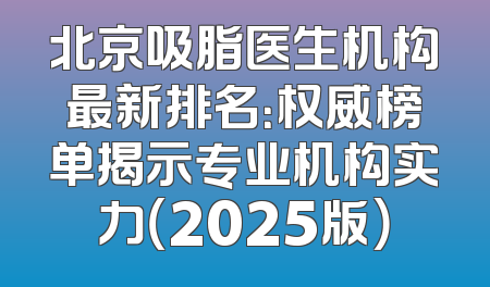 北京吸脂医生机构最新排名：权威榜单揭示专业机构实力（2025版）