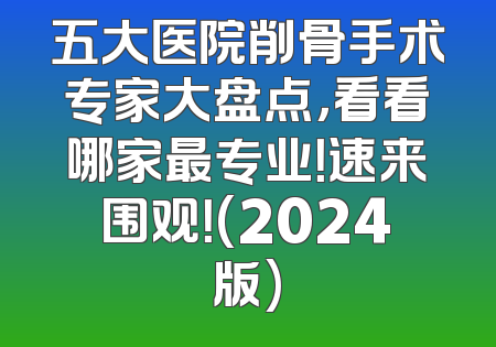 五大医院削骨手术专家大盘点，看看哪家最专业！速来围观！(2024版)
