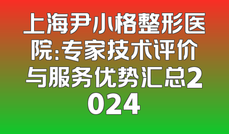 上海尹小格整形医院：专家技术评价与服务优势汇总2024
