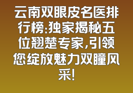 云南双眼皮名医排行榜：独家揭秘五位翘楚专家，引领您绽放魅力双瞳风采！