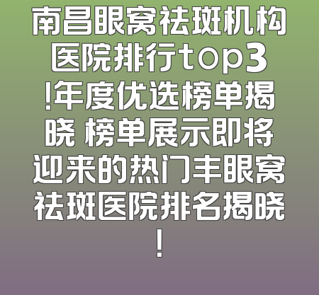 南昌眼窝祛斑机构医院排行top3！年度优选榜单揭晓 榜单展示即将迎来的热门丰眼窝祛斑医院排名揭晓！
