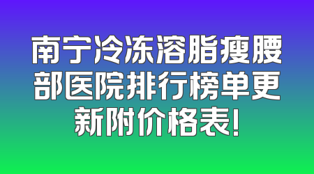 南宁冷冻溶脂瘦腰部医院排行榜单更新附价格表!