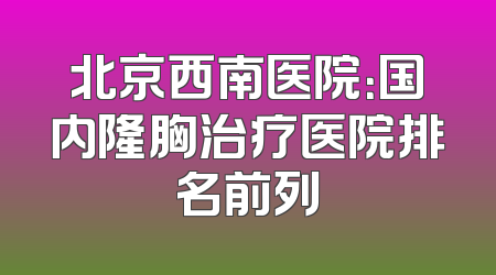 北京西南医院：国内隆胸治疗医院排名前列