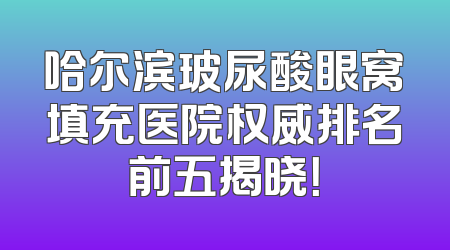 哈尔滨玻尿酸眼窝填充医院权威排名前五揭晓！