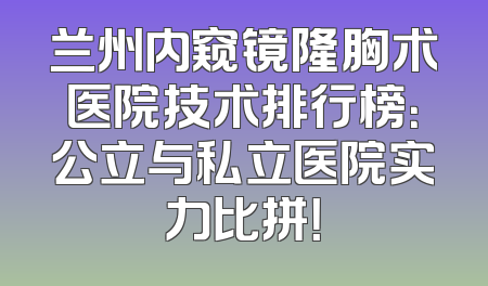 兰州内窥镜隆胸术医院技术排行榜：公立与私立医院实力比拼！