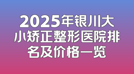 2025年银川大小矫正整形医院排名及价格一览