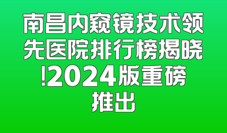 南昌内窥镜技术领先医院排行榜揭晓！2024版重磅推出