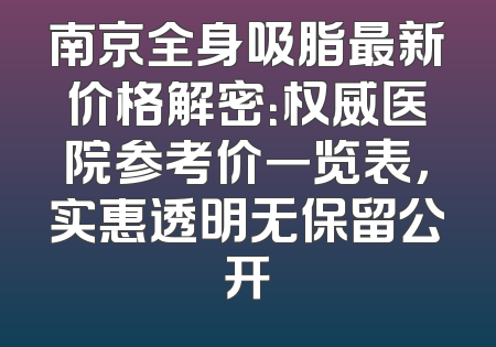 南京全身吸脂最新价格解密：权威医院参考价一览表，实惠透明无保留公开