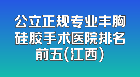 公立正规专业丰胸硅胶手术医院排名前五（江西）