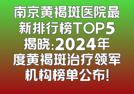 南京黄褐斑医院最新排行榜TOP5揭晓：2024年度黄褐斑治疗领军机构榜单公布！