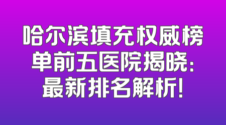 哈尔滨填充权威榜单前五医院揭晓：最新排名解析！