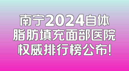 南宁2024自体脂肪填充面部医院权威排行榜公布！