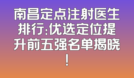 南昌定点注射医生排行：优选定位提升前五强名单揭晓！