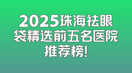 2025珠海祛眼袋精选前五名医院推荐榜！