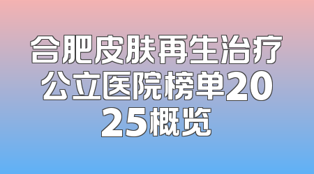 合肥皮肤再生治疗公立医院榜单2025概览