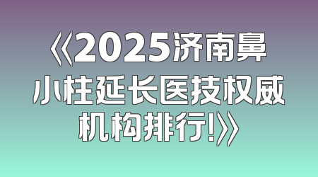 《2025济南鼻小柱延长医技权威机构排行！》