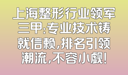 上海整形行业领军三甲：专业技术铸就信赖，排名引领潮流，不容小觑！