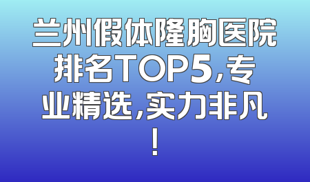兰州假体隆胸医院排名TOP5，专业精选，实力非凡！