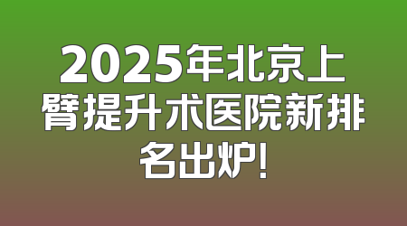 2025年北京上臂提升术医院新排名出炉！