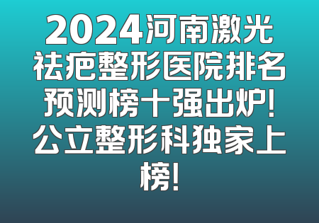 2024河南激光祛疤整形医院排名预测榜十强出炉！公立整形科独家上榜！