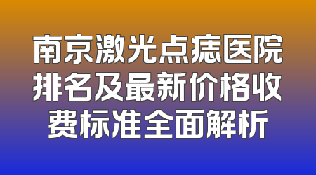 南京激光点痣医院排名及最新价格收费标准全面解析