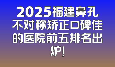 2025福建鼻孔不对称矫正口碑佳的医院前五排名出炉！