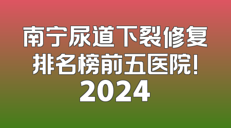 南宁尿道下裂修复排名榜前五医院!2024
