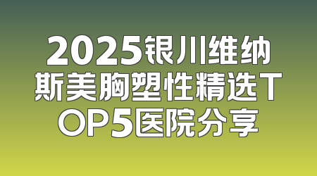 2025银川维纳斯美胸塑性精选TOP5医院分享