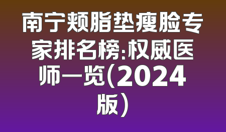 南宁颊脂垫瘦脸专家排名榜：权威医师一览（2024版）