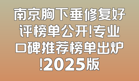 南京胸下垂修复好评榜单公开！专业口碑推荐榜单出炉！2025版